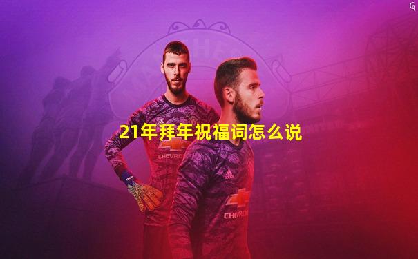 21年拜年祝福词怎么说