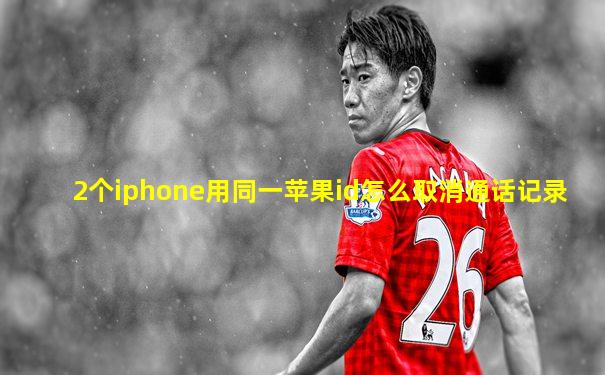 2个iphone用同一苹果id怎么取消通话记录