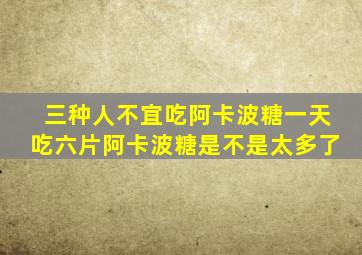 三种人不宜吃阿卡波糖一天吃六片阿卡波糖是不是太多了