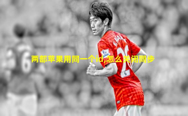 两部苹果用同一个id,怎么关闭同步