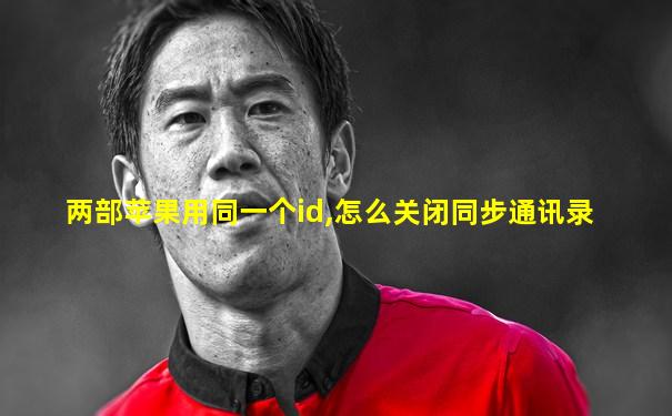 两部苹果用同一个id,怎么关闭同步通讯录