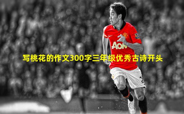 写桃花的作文300字三年级优秀古诗开头