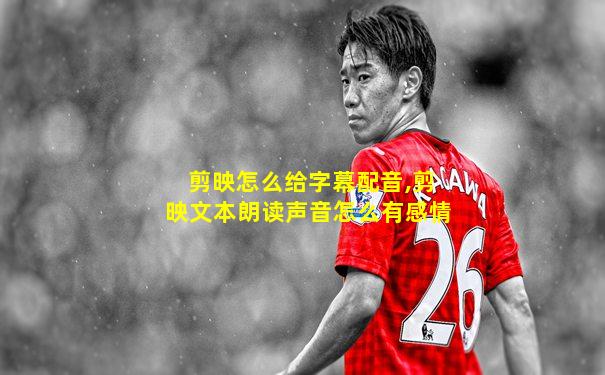 剪映怎么给字幕配音,剪映文本朗读声音怎么有感情