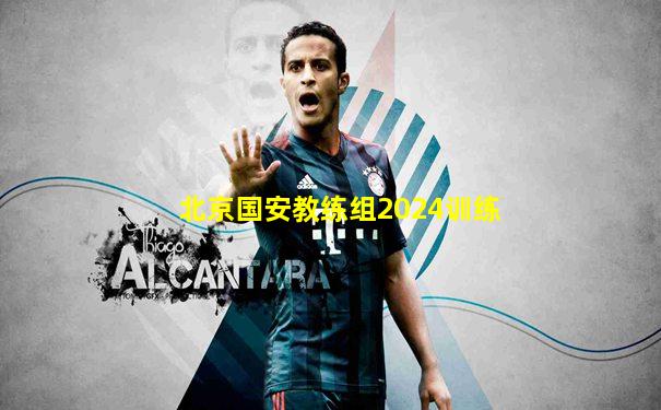 北京国安教练组2024训练