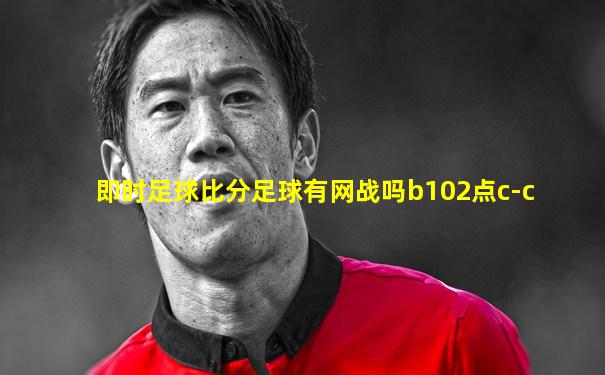 即时足球比分足球有网战吗b102点c-c