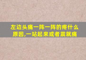 左边头痛一阵一阵的疼什么原因,一站起来或者震就痛
