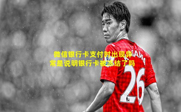 微信银行卡支付时出现异常是说明银行卡被冻结了吗
