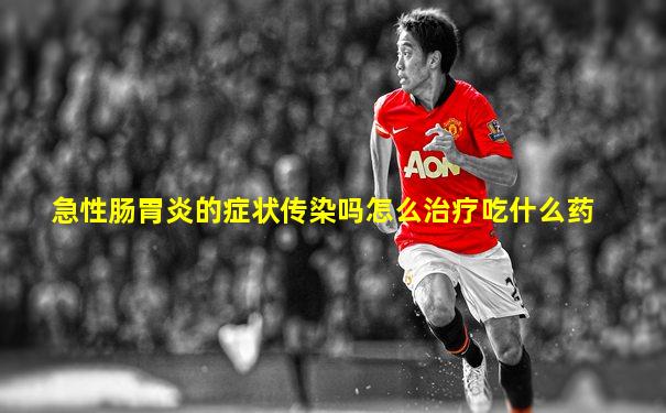 急性肠胃炎的症状传染吗怎么治疗吃什么药