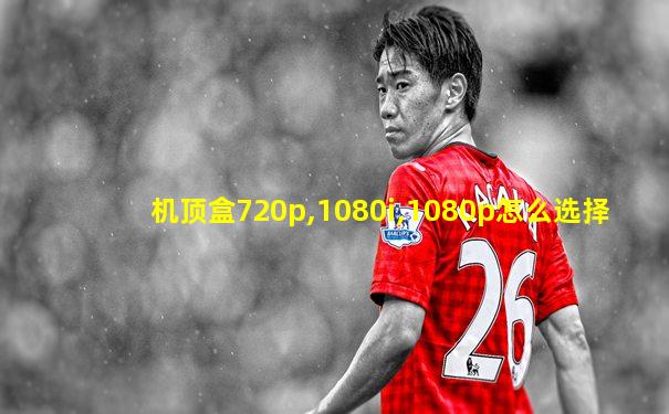 机顶盒720p,1080i,1080p怎么选择
