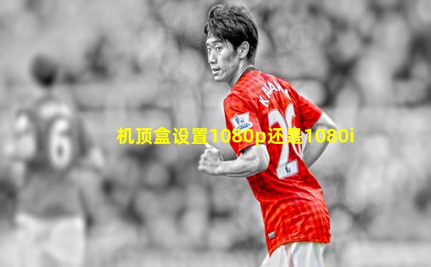 机顶盒设置1080p还是1080i