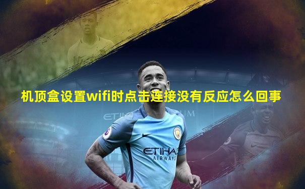 机顶盒设置wifi时点击连接没有反应怎么回事