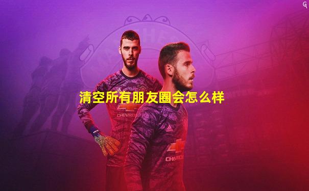 清空所有朋友圈会怎么样