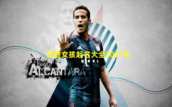 王姓女孩起名大全2021牛