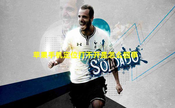 苹果手机定位打不开是怎么回事