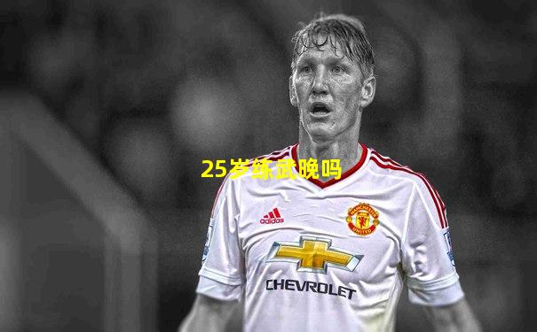 25岁练武晚吗