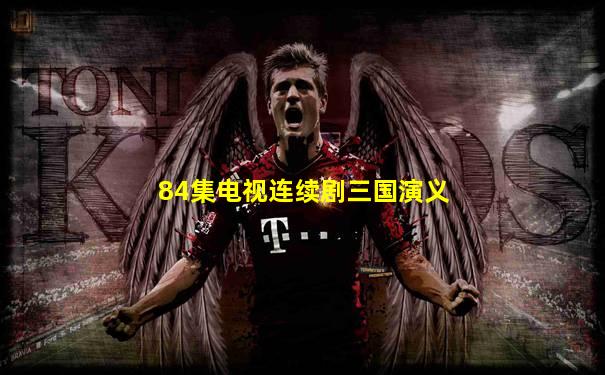 84集电视连续剧三国演义