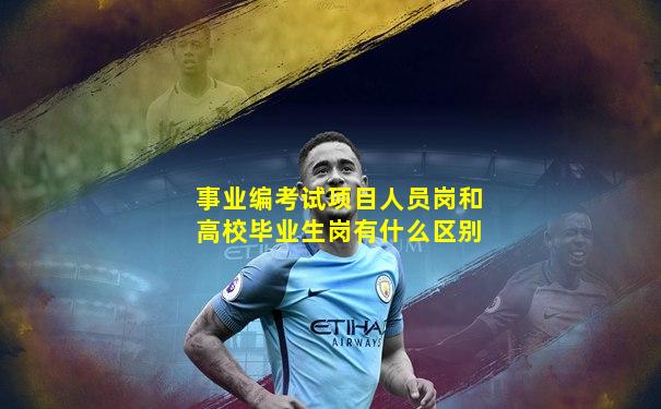 事业编考试项目人员岗和高校毕业生岗有什么区别