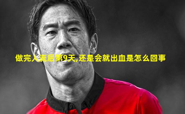 做完人流后第9天,还是会就出血是怎么回事