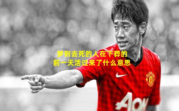 梦到去死的人在下葬的前一天活过来了什么意思
