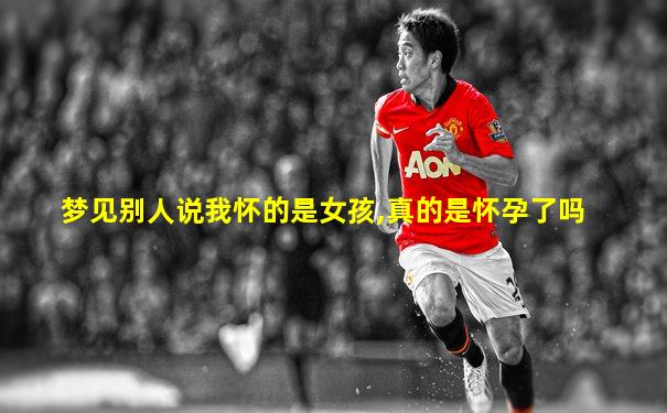 梦见别人说我怀的是女孩,真的是怀孕了吗
