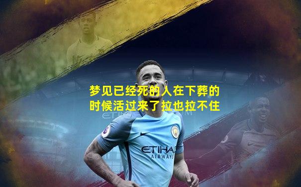 梦见已经死的人在下葬的时候活过来了拉也拉不住