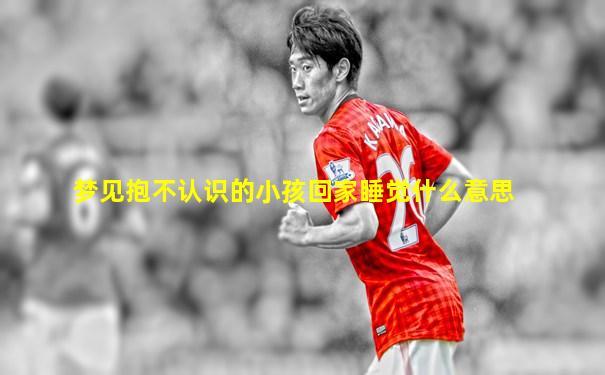 梦见抱不认识的小孩回家睡觉什么意思