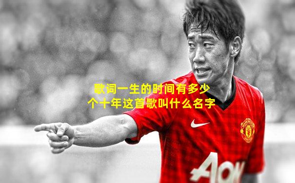 歌词一生的时间有多少个十年这首歌叫什么名字