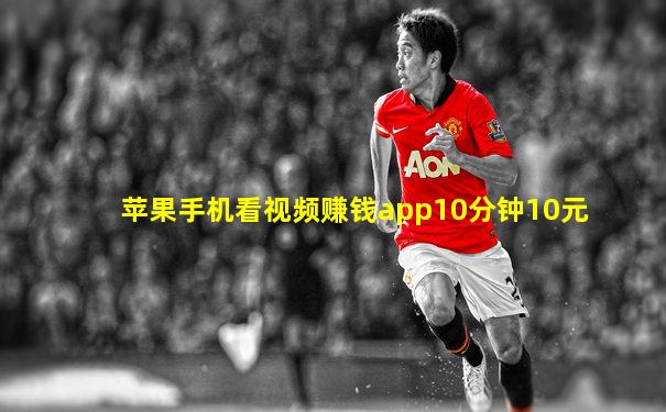苹果手机看视频赚钱app10分钟10元