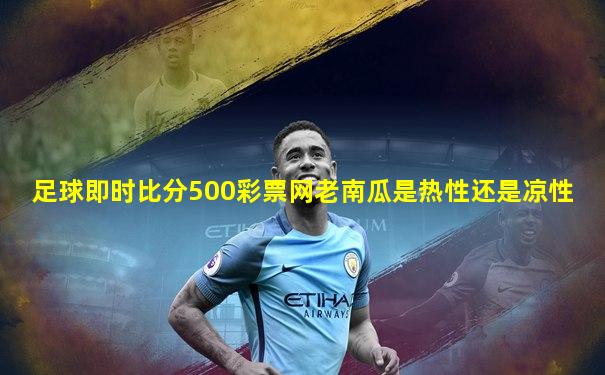 足球即时比分500彩票网老南瓜是热性还是凉性